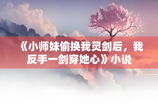 《小师妹偷换我灵剑后，我反手一剑穿她心》小说