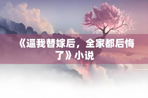 《逼我替嫁后，全家都后悔了》小说