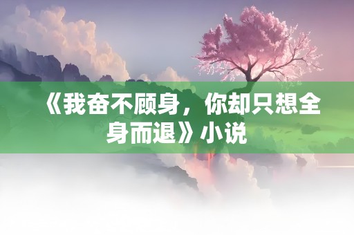 《我奋不顾身，你却只想全身而退》小说