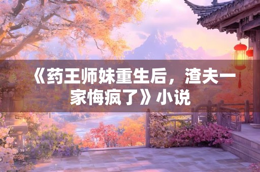 《药王师妹重生后，渣夫一家悔疯了》小说