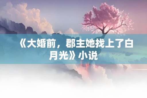 《大婚前，郡主她找上了白月光》小说