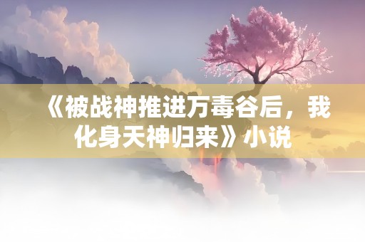 《被战神推进万毒谷后，我化身天神归来》小说