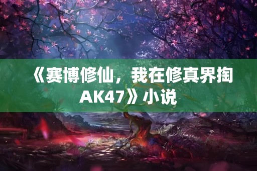 《赛博修仙，我在修真界掏AK47》小说