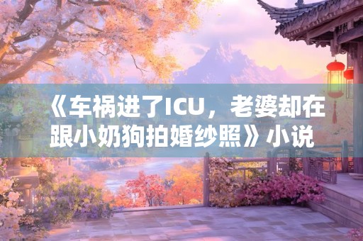 《车祸进了ICU，老婆却在跟小奶狗拍婚纱照》小说