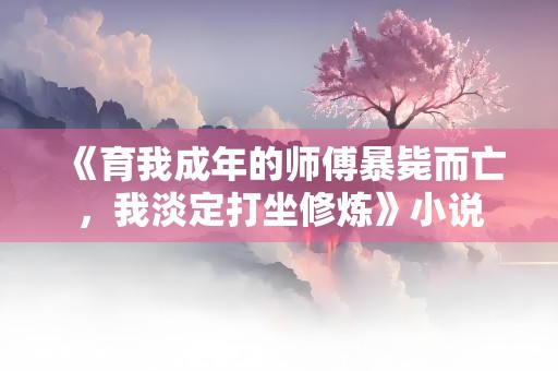 《育我成年的师傅暴毙而亡，我淡定打坐修炼》小说