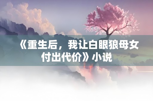 《重生后，我让白眼狼母女付出代价》小说