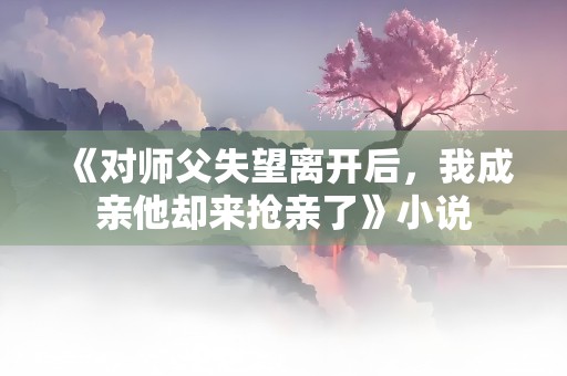 《对师父失望离开后，我成亲他却来抢亲了》小说