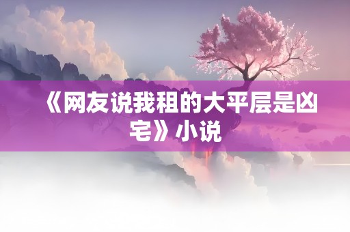 《网友说我租的大平层是凶宅》小说