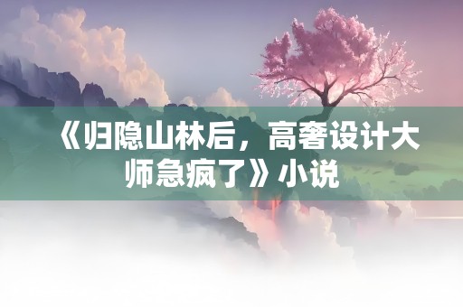 《归隐山林后，高奢设计大师急疯了》小说