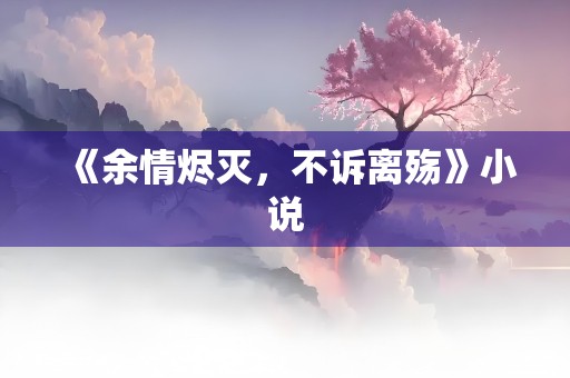 《余情烬灭，不诉离殇》小说