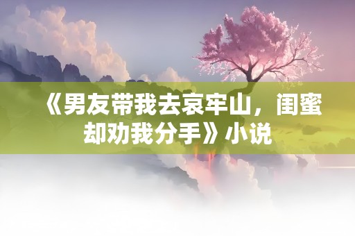 《男友带我去哀牢山，闺蜜却劝我分手》小说