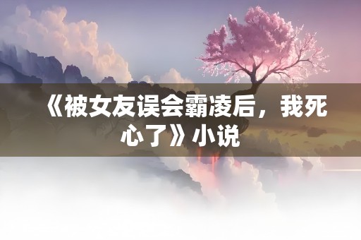 《被女友误会霸凌后，我死心了》小说