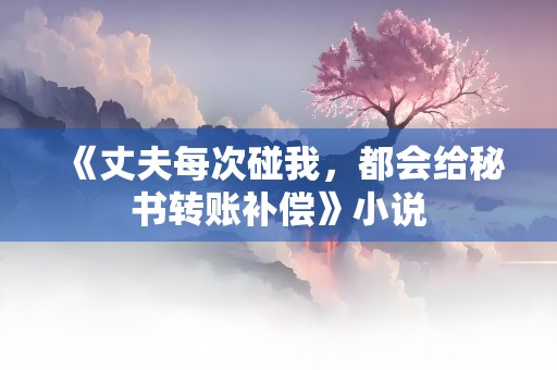 《丈夫每次碰我，都会给秘书转账补偿》小说