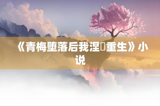 《青梅堕落后我涅槃重生》小说