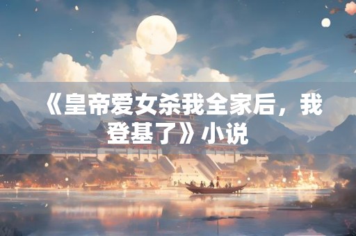 《皇帝爱女杀我全家后，我登基了》小说