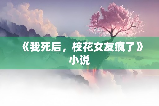 《我死后，校花女友疯了》小说