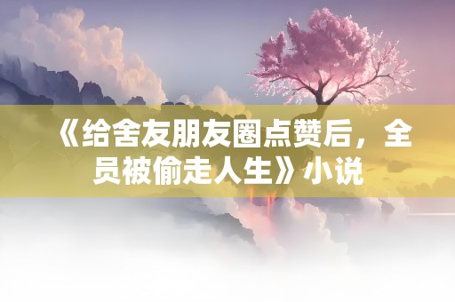 《给舍友朋友圈点赞后，全员被偷走人生》小说