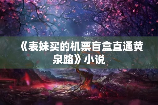 《表妹买的机票盲盒直通黄泉路》小说