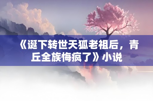 《诞下转世天狐老祖后，青丘全族悔疯了》小说