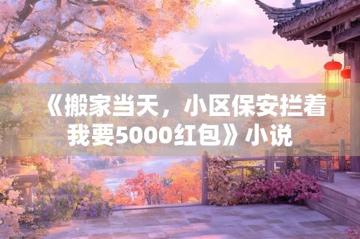 《搬家当天，小区保安拦着我要5000红包》小说