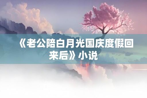 《老公陪白月光国庆度假回来后》小说