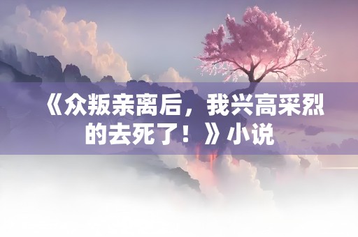 《众叛亲离后，我兴高采烈的去死了！》小说