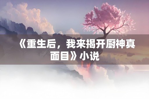 《重生后，我来揭开厨神真面目》小说