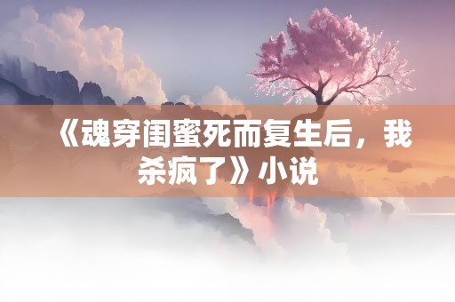 《魂穿闺蜜死而复生后，我杀疯了》小说