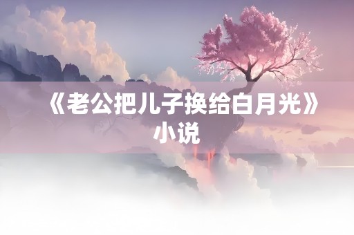 《老公把儿子换给白月光》小说