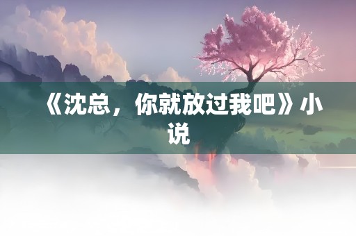 《沈总，你就放过我吧》小说