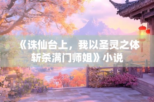 《诛仙台上，我以圣灵之体斩杀满门师姐》小说