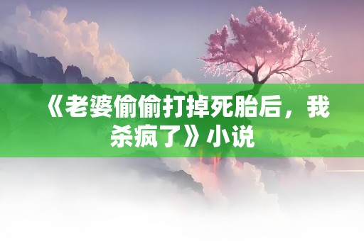 《老婆偷偷打掉死胎后，我杀疯了》小说