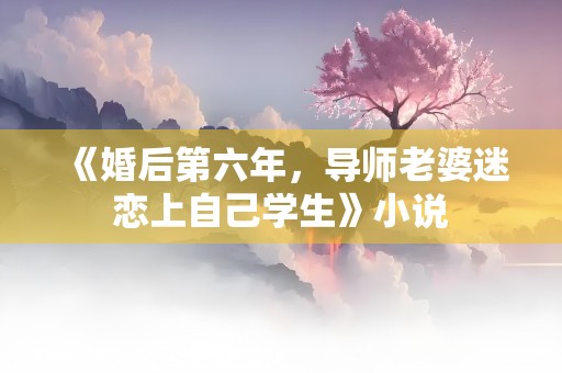 《婚后第六年，导师老婆迷恋上自己学生》小说