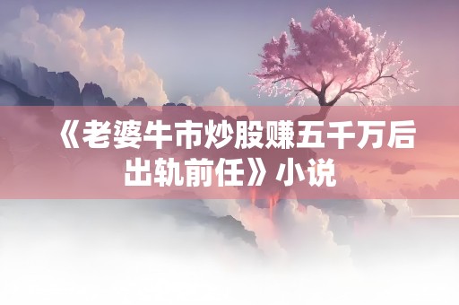 《老婆牛市炒股赚五千万后出轨前任》小说