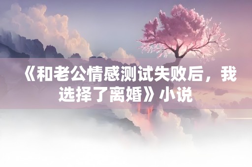 《和老公情感测试失败后，我选择了离婚》小说