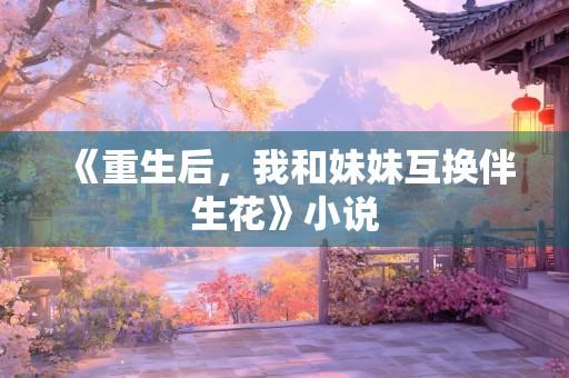 《重生后，我和妹妹互换伴生花》小说