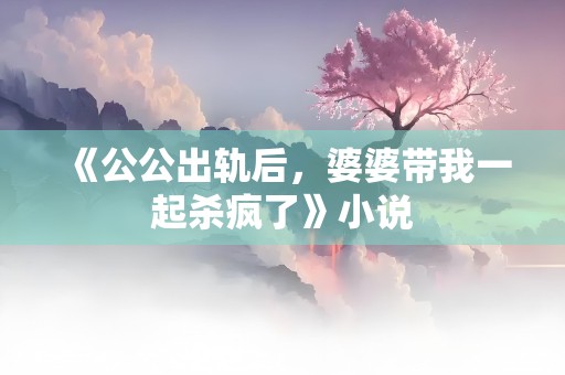 《公公出轨后，婆婆带我一起杀疯了》小说