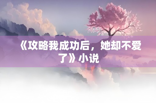 《攻略我成功后，她却不爱了》小说