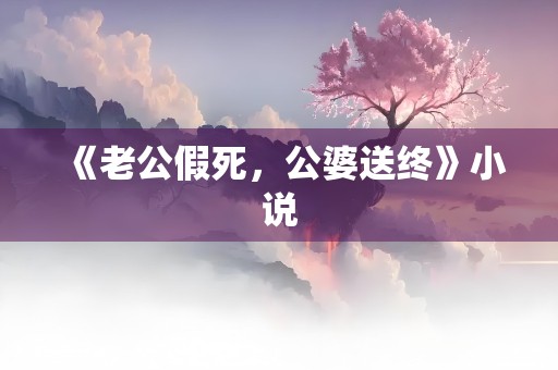 《老公假死，公婆送终》小说