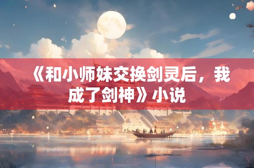 《和小师妹交换剑灵后，我成了剑神》小说