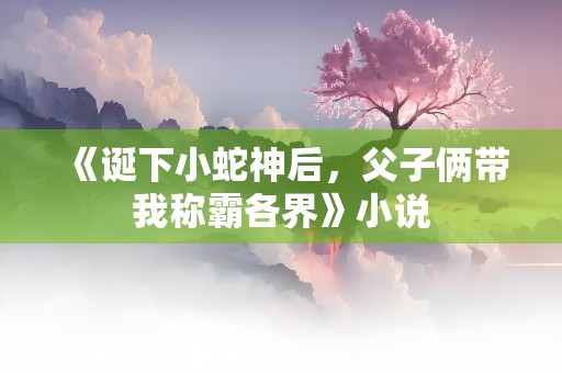 《诞下小蛇神后，父子俩带我称霸各界》小说