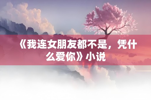 《我连女朋友都不是，凭什么爱你》小说