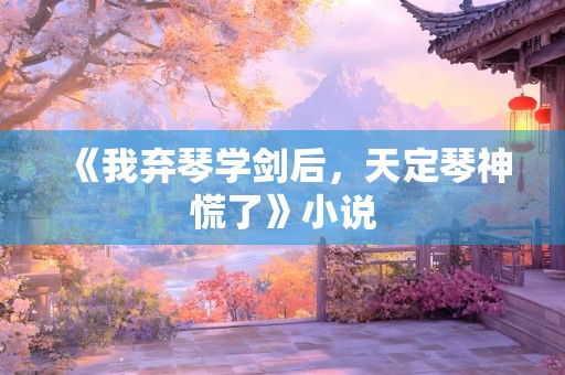 《我弃琴学剑后，天定琴神慌了》小说