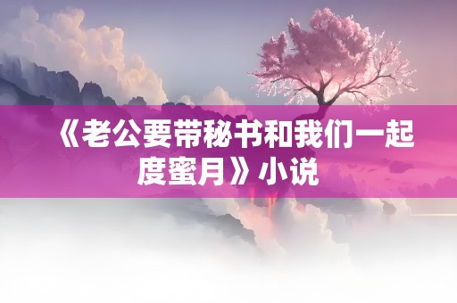 《老公要带秘书和我们一起度蜜月》小说