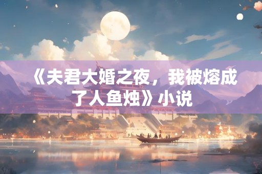 《夫君大婚之夜，我被熔成了人鱼烛》小说