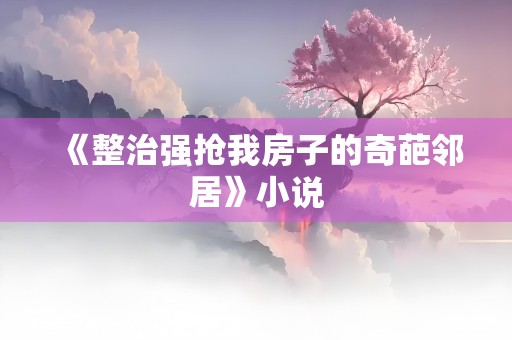 《整治强抢我房子的奇葩邻居》小说