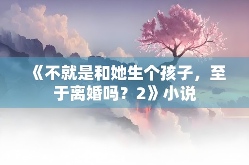 《不就是和她生个孩子，至于离婚吗？2》小说