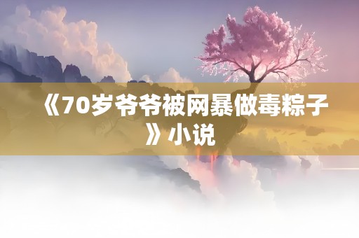 《70岁爷爷被网暴做毒粽子》小说