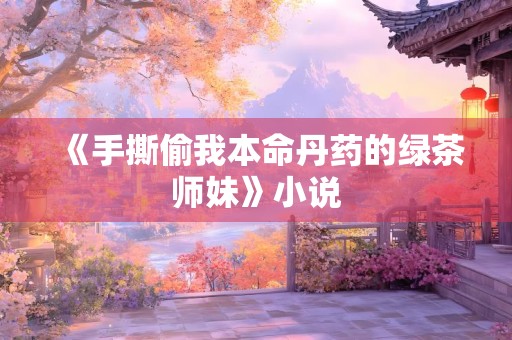 《手撕偷我本命丹药的绿茶师妹》小说