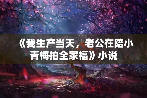 《我生产当天，老公在陪小青梅拍全家福》小说